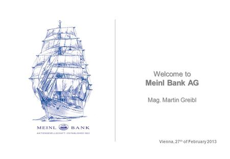 Welcome to Meinl Bank AG Mag. Martin Greibl Vienna, 27 th of February 2013.