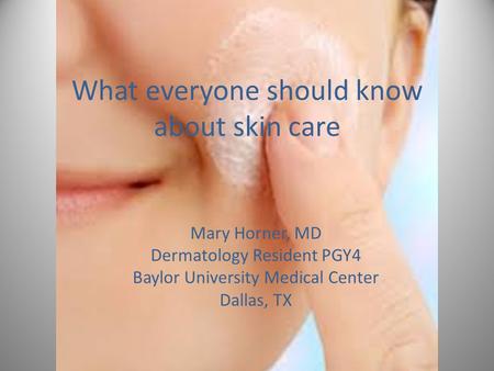 What everyone should know about skin care Mary Horner, MD Dermatology Resident PGY4 Baylor University Medical Center Dallas, TX.