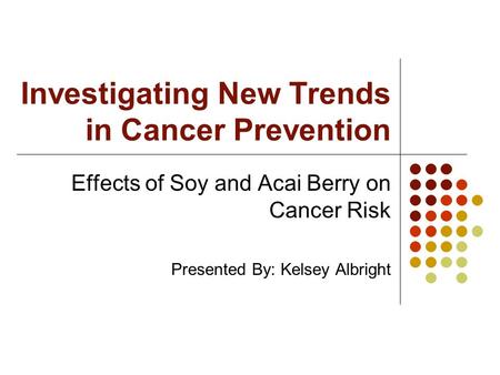 Investigating New Trends in Cancer Prevention Effects of Soy and Acai Berry on Cancer Risk Presented By: Kelsey Albright.