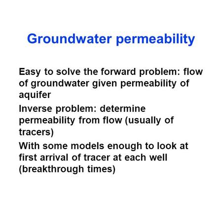 Groundwater permeability Easy to solve the forward problem: flow of groundwater given permeability of aquifer Inverse problem: determine permeability from.