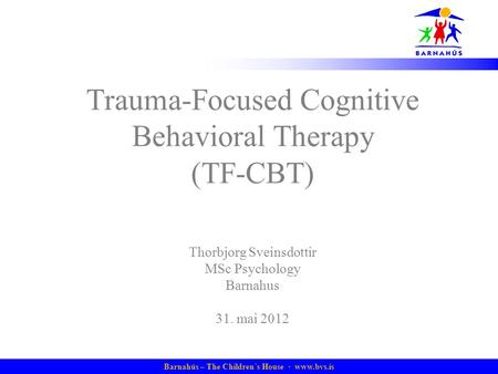 Barnahús – The Children´s House · www.bvs.is Trauma-Focused Cognitive Behavioral Therapy (TF-CBT) Thorbjorg Sveinsdottir MSc Psychology Barnahus 31. mai.