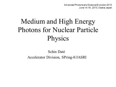 Medium and High Energy Photons for Nuclear Particle Physics Schin Daté Accelerator Division, SPring-8/JASRI Advanced Photons and Science Evolution 2010.