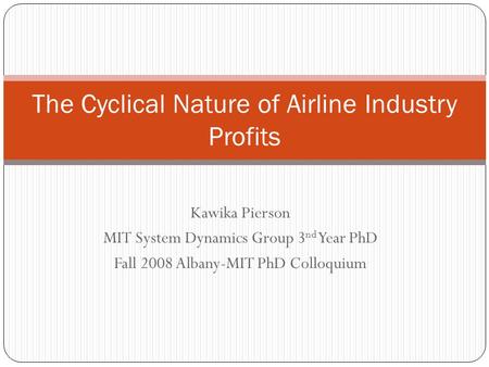 Kawika Pierson MIT System Dynamics Group 3 nd Year PhD Fall 2008 Albany-MIT PhD Colloquium The Cyclical Nature of Airline Industry Profits.