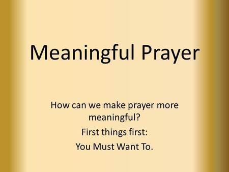 Meaningful Prayer How can we make prayer more meaningful? First things first: You Must Want To.