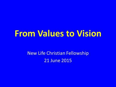 From Values to Vision New Life Christian Fellowship 21 June 2015.