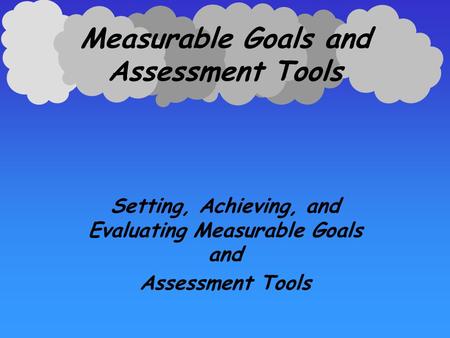 Measurable Goals and Assessment Tools Setting, Achieving, and Evaluating Measurable Goals and Assessment Tools.