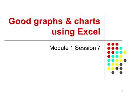 1 Good graphs & charts using Excel Module 1 Session 7.
