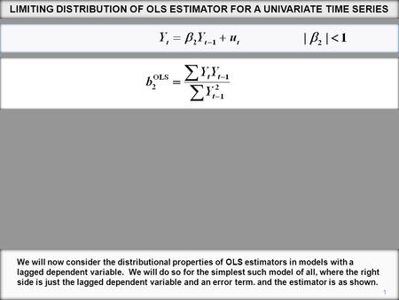 1 We will now consider the distributional properties of OLS estimators in models with a lagged dependent variable. We will do so for the simplest such.