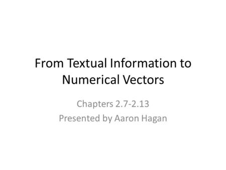 From Textual Information to Numerical Vectors Chapters 2.7-2.13 Presented by Aaron Hagan.