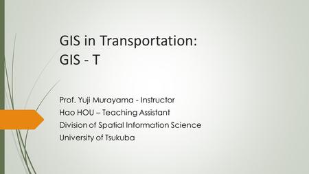 GIS in Transportation: GIS - T Prof. Yuji Murayama - Instructor Hao HOU – Teaching Assistant Division of Spatial Information Science University of Tsukuba.