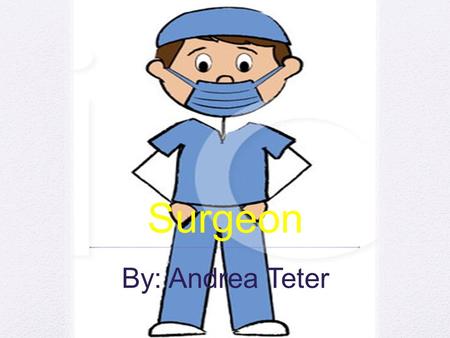 Surgeon By: Andrea Teter. Surgeon Surgeons are physicians who operate to repair injuries, correct deformities, prevent diseases, and generally improve.