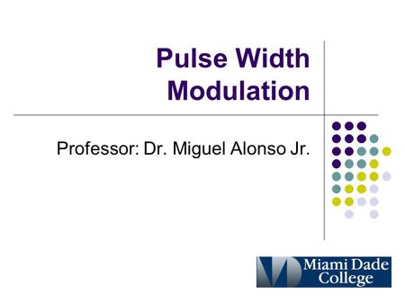 Pulse Width Modulation Professor: Dr. Miguel Alonso Jr.