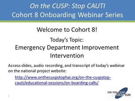 On the CUSP: Stop CAUTI Cohort 8 Onboarding Webinar Series Welcome to Cohort 8! Today’s Topic: Emergency Department Improvement Intervention Access slides,