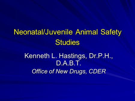 Neonatal/Juvenile Animal Safety Studies Kenneth L. Hastings, Dr.P.H., D.A.B.T. Office of New Drugs, CDER.