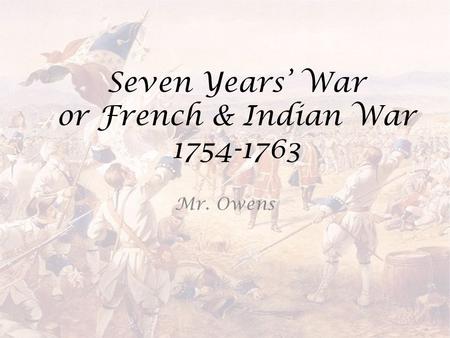 Seven Years’ War or French & Indian War 1754-1763 Mr. Owens.