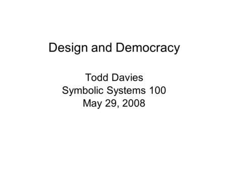 Design and Democracy Todd Davies Symbolic Systems 100 May 29, 2008.
