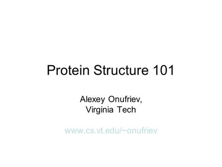 Protein Structure 101 Alexey Onufriev, Virginia Tech www.cs.vt.edu/~onufriev.