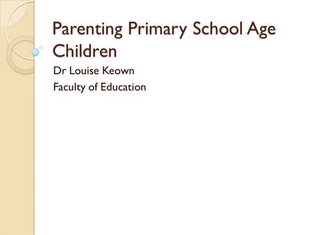 Parenting Primary School Age Children Dr Louise Keown Faculty of Education.