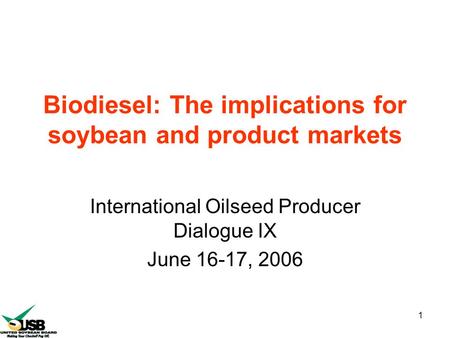 1 Biodiesel: The implications for soybean and product markets International Oilseed Producer Dialogue IX June 16-17, 2006.