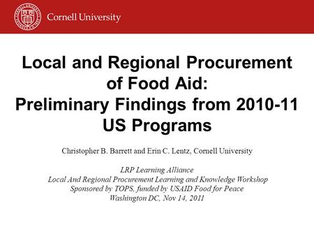 Local and Regional Procurement of Food Aid: Preliminary Findings from 2010-11 US Programs Christopher B. Barrett and Erin C. Lentz, Cornell University.