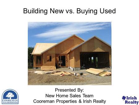 Presented By: New Home Sales Team Cooreman Properties & Irish Realty Building New Home Vs. Buying Existing Home Building New vs. Buying Used.