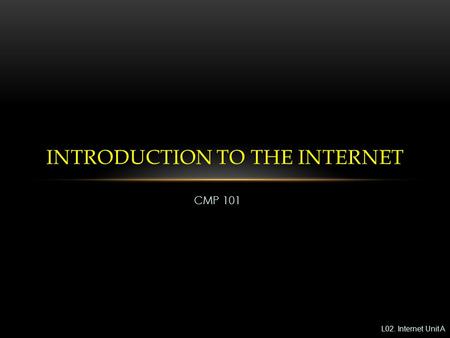 CMP 101 INTRODUCTION TO THE INTERNET L02. Internet Unit A.