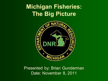 Michigan Fisheries: The Big Picture Presented by: Brian Gunderman Date: November 8, 2011.