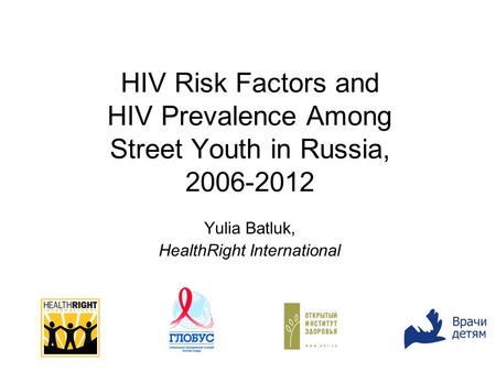 HIV Risk Factors and HIV Prevalence Among Street Youth in Russia, 2006-2012 Yulia Batluk, HealthRight International.