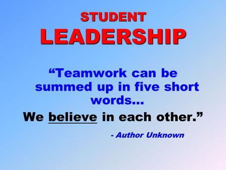 STUDENT LEADERSHIP “Teamwork can be summed up in five short words… We believe in each other.” - Author Unknown.