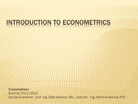 Econometrics I Summer 2011/2012 Course Guarantor: prof. Ing. Zlata Sojková, CSc., Lecturer: Ing. Martina Hanová, PhD.
