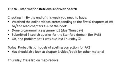 CS276 – Information Retrieval and Web Search Checking in. By the end of this week you need to have: Watched the online videos corresponding to the first.