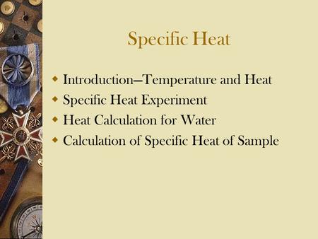 Specific Heat  Introduction—Temperature and Heat  Specific Heat Experiment  Heat Calculation for Water  Calculation of Specific Heat of Sample.