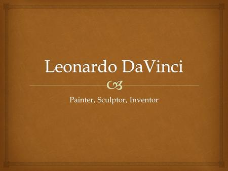 Painter, Sculptor, Inventor   Leonardo was thinking centuries ahead of his time when inventing. He designed a plane, tank, machine gun, water-walking.