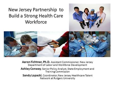 New Jersey’s Health Care Cluster Aaron Fichtner, Ph.D. Assistant Commissioner, New Jersey Department of Labor and Workforce Development Ashley Conway,