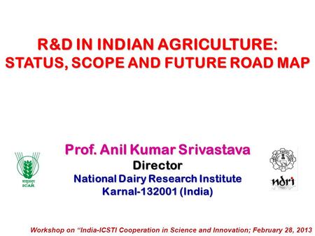Prof. Anil Kumar Srivastava Director National Dairy Research Institute Karnal-132001 (India) R&D IN INDIAN AGRICULTURE: STATUS, SCOPE AND FUTURE ROAD MAP.