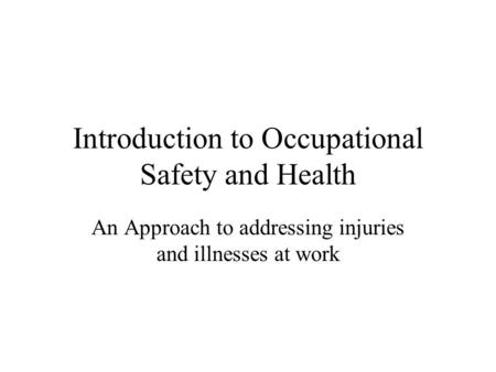 Introduction to Occupational Safety and Health An Approach to addressing injuries and illnesses at work.