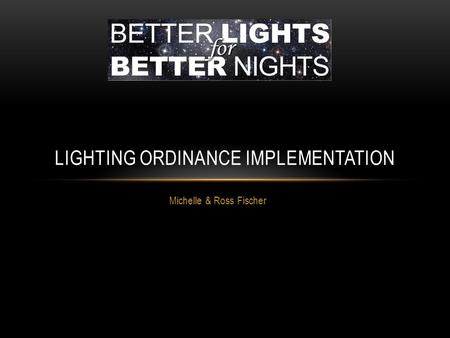 Michelle & Ross Fischer LIGHTING ORDINANCE IMPLEMENTATION ￼