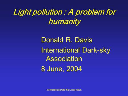 International Dark-Sky Assocation Light pollution : A problem for humanity Donald R. Davis International Dark-sky Association 8 June, 2004.