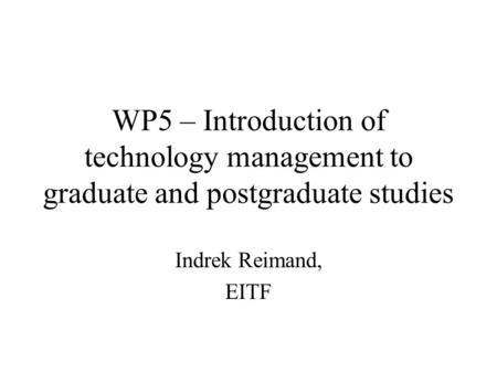 WP5 – Introduction of technology management to graduate and postgraduate studies Indrek Reimand, EITF.