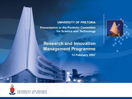 1 UNIVERSITY OF PRETORIA Presentation to the Portfolio Committee for Science and Technology Research and Innovation Management Programme 13 February 2007.