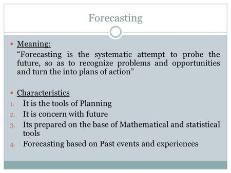 Forecasting Meaning: “Forecasting is the systematic attempt to probe the future, so as to recognize problems and opportunities and turn the into plans.