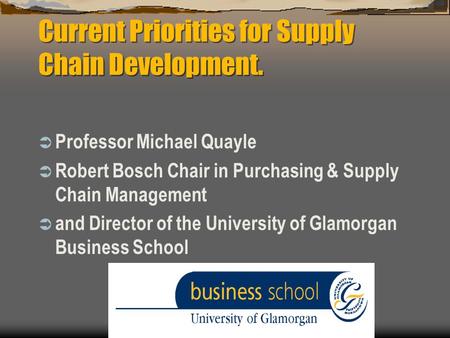 Current Priorities for Supply Chain Development.  Professor Michael Quayle  Robert Bosch Chair in Purchasing & Supply Chain Management  and Director.
