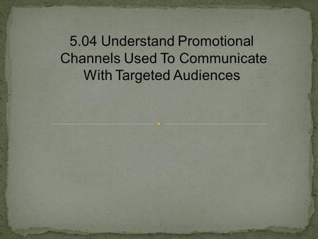 5.04 Understand Promotional Channels Used To Communicate With Targeted Audiences.