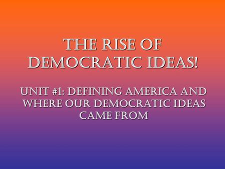 The Rise of Democratic Ideas! Unit #1: Defining America and Where Our Democratic Ideas Came From.