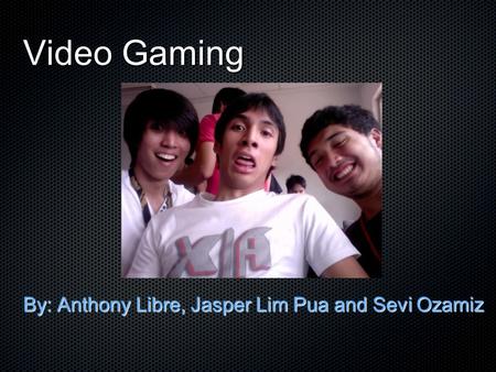 Video Gaming By: Anthony Libre, Jasper Lim Pua and Sevi Ozamiz.