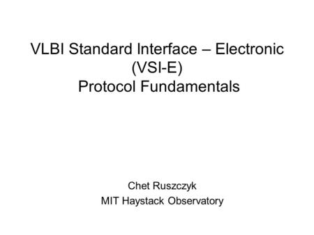 VLBI Standard Interface – Electronic (VSI-E) Protocol Fundamentals Chet Ruszczyk MIT Haystack Observatory.