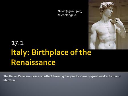 17.1 The Italian Renaissance is a rebirth of learning that produces many great works of art and literature. David (1501-1504), Michelangelo.