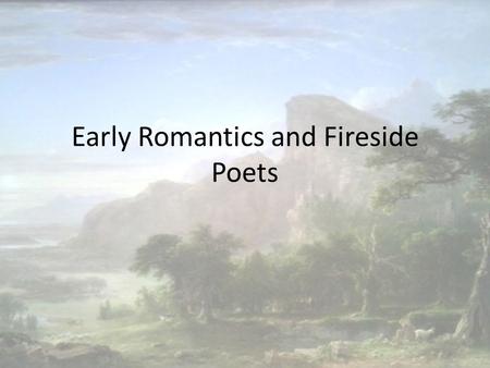 Early Romantics and Fireside Poets. The Early Romantics Influenced by the literature of Europe where romanticism had developed in the late 18 th century.