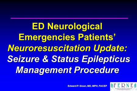 Edward P. Sloan, MD, MPH, FACEP ED Neurological Emergencies Patients’ Neuroresuscitation Update: Seizure & Status Epilepticus Management Procedure.