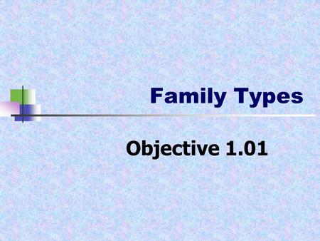 Family Types Objective 1.01. Family Types Nuclear family- father, mother and one or more biological children. Single-parent family- one parent and at.